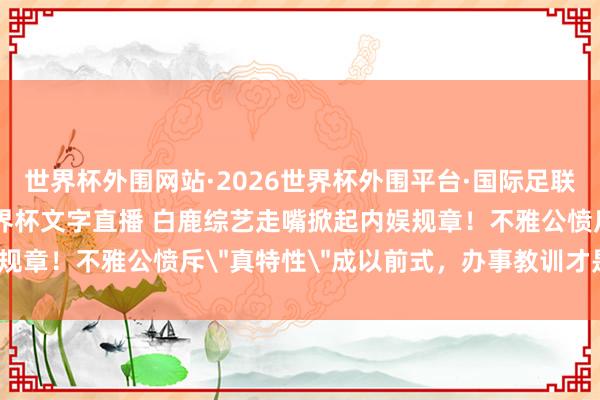 世界杯外围网站·2026世界杯外围平台·国际足联世界杯外围,2026世界杯文字直播 白鹿综艺走嘴掀起内娱规章!不雅公愤斥