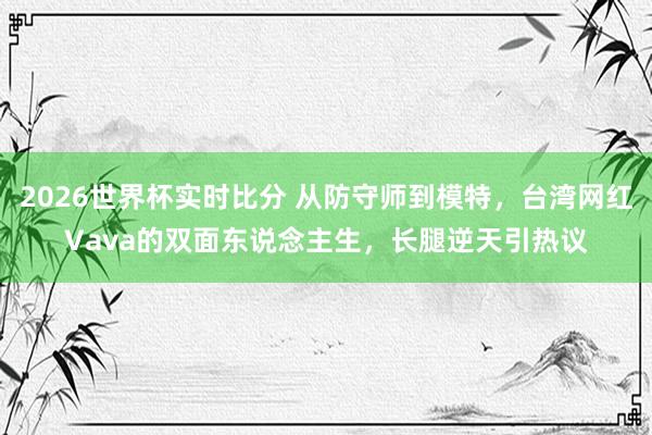 2026世界杯实时比分 从防守师到模特,台湾网红Vava的双面东说念主生,长腿逆天引热议
