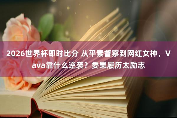 2026世界杯即时比分 从平素督察到网红女神,Vava靠什么逆袭?委果履历太励志