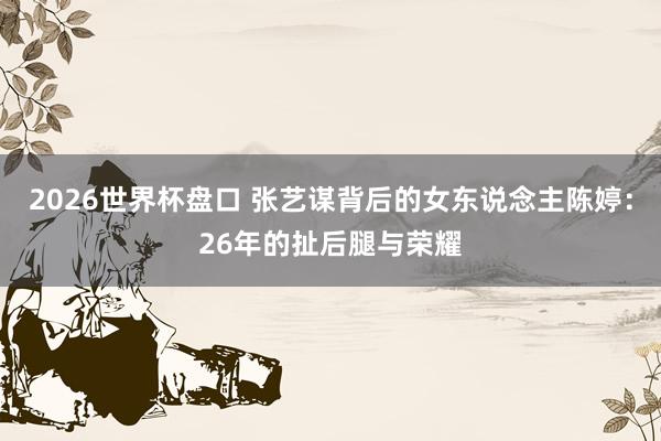 2026世界杯盘口 张艺谋背后的女东说念主陈婷:26年的扯后腿与荣耀
