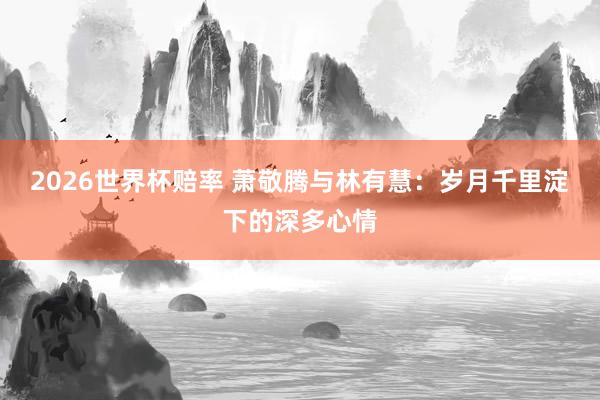 2026世界杯赔率 萧敬腾与林有慧:岁月千里淀下的深多心情