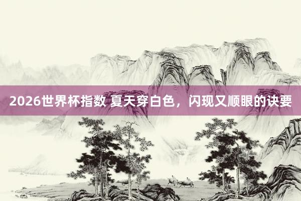 2026世界杯指数 夏天穿白色，闪现又顺眼的诀要