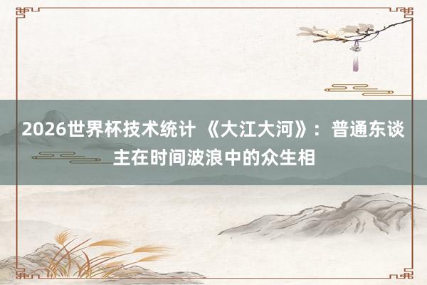 2026世界杯技术统计 《大江大河》:普通东谈主在时间波浪中的众生相