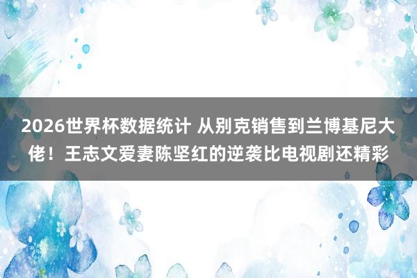2026世界杯数据统计 从别克销售到兰博基尼大佬!王志文爱妻陈坚红的逆袭比电视剧还精彩