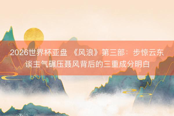 2026世界杯亚盘 《风浪》第三部:步惊云东谈主气碾压聂风背后的三重成分明白