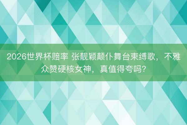 2026世界杯赔率 张靓颖颠仆舞台束缚歌,不雅众赞硬核女神,真值得夸吗?