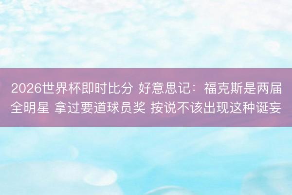 2026世界杯即时比分 好意思记：福克斯是两届全明星 拿过要道球员奖 按说不该出现这种诞妄