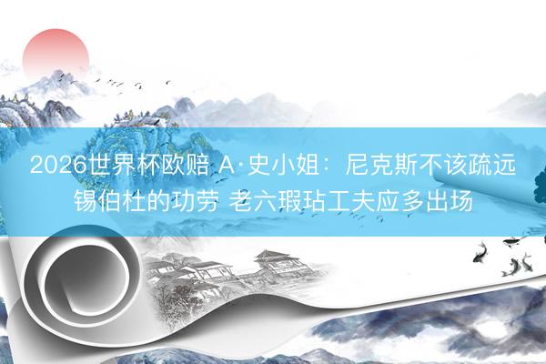 2026世界杯欧赔 A·史小姐：尼克斯不该疏远锡伯杜的功劳 老六瑕玷工夫应多出场