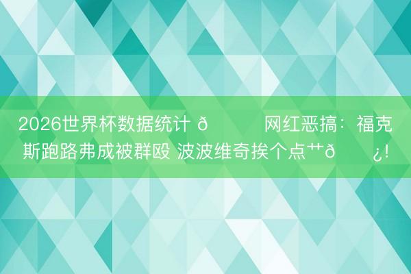 2026世界杯数据统计 😂网红恶搞：福克斯跑路弗成被群殴 波波维奇挨个点艹🌿！