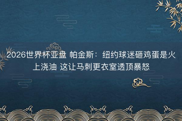 2026世界杯亚盘 帕金斯：纽约球迷砸鸡蛋是火上浇油 这让马刺更衣室透顶暴怒
