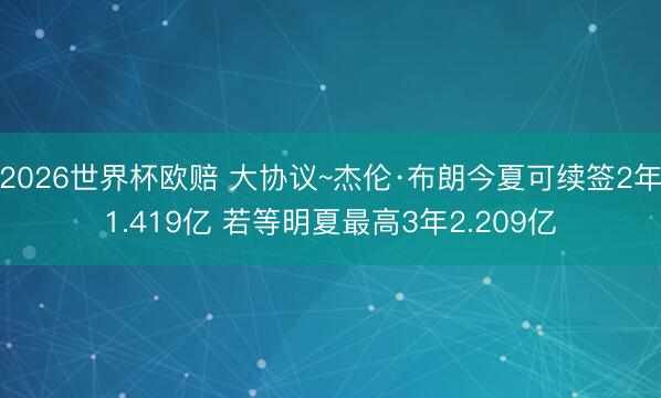 2026世界杯欧赔 大协议~杰伦·布朗今夏可续签2年1.419亿 若等明夏最高3年2.209亿