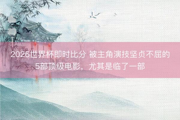 2026世界杯即时比分 被主角演技坚贞不屈的5部顶级电影,尤其是临了一部