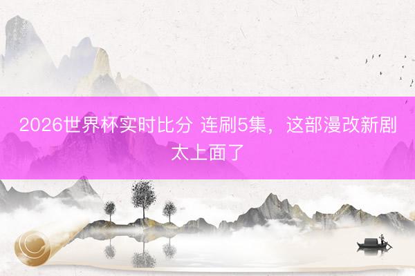 2026世界杯实时比分 连刷5集，这部漫改新剧太上面了