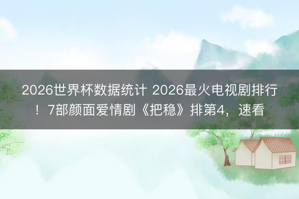 2026世界杯数据统计 2026最火电视剧排行!7部颜面爱情剧《把稳》排第4,速看