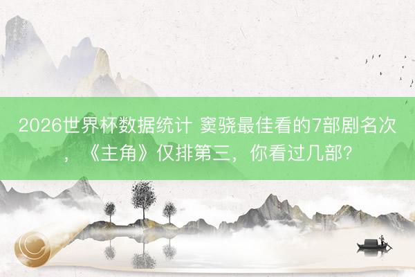 2026世界杯数据统计 窦骁最佳看的7部剧名次，《主角》仅排第三，你看过几部？