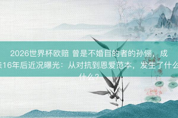 2026世界杯欧赔 曾是不婚目的者的孙俪,成亲16年后近况曝光:从对抗到恩爱范本,发生了什么?