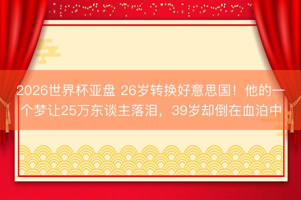 2026世界杯亚盘 26岁转换好意思国！他的一个梦让25万东谈主落泪，39岁却倒在血泊中