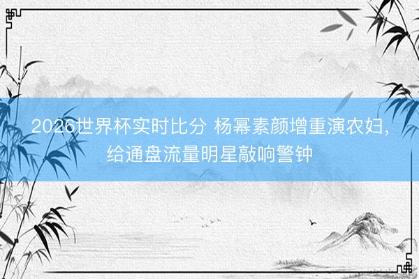 2026世界杯实时比分 杨幂素颜增重演农妇，给通盘流量明星敲响警钟