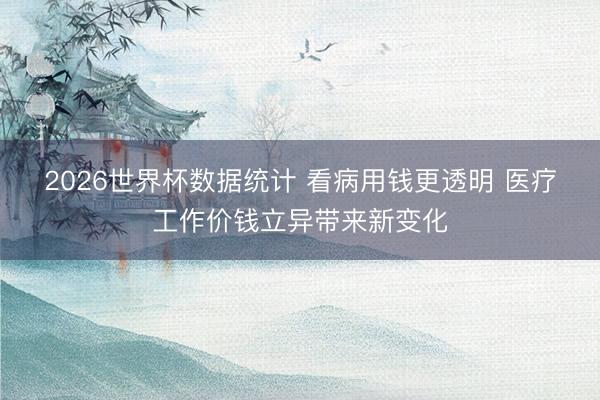 2026世界杯数据统计 看病用钱更透明 医疗工作价钱立异带来新变化