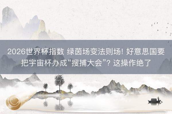 2026世界杯指数 绿茵场变法则场! 好意思国要把宇宙杯办成“搜捕大会”? 这操作绝了