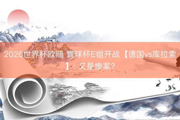 2026世界杯欧赔 寰球杯E组开战【德国vs库拉索】: 又是惨案?