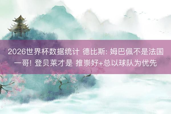 2026世界杯数据统计 德比斯: 姆巴佩不是法国一哥! 登贝莱才是 推崇好+总以球队为优先