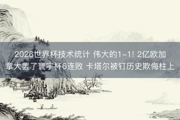 2026世界杯技术统计 伟大的1-1! 2亿欧加拿大罢了寰宇杯6连败 卡塔尔被钉历史欺侮柱上
