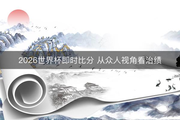 2026世界杯即时比分 从众人视角看治绩