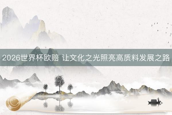 2026世界杯欧赔 让文化之光照亮高质料发展之路