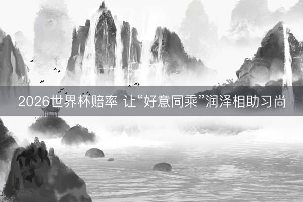 2026世界杯赔率 让“好意同乘”润泽相助习尚