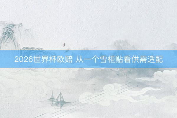 2026世界杯欧赔 从一个雪柜贴看供需适配