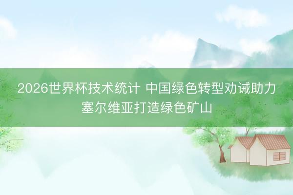 2026世界杯技术统计 中国绿色转型劝诫助力塞尔维亚打造绿色矿山