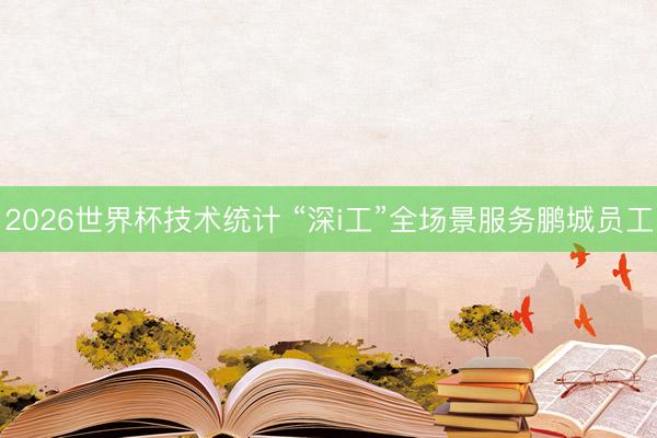2026世界杯技术统计 “深i工”全场景服务鹏城员工