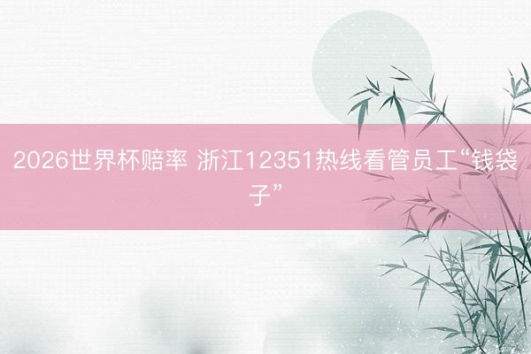 2026世界杯赔率 浙江12351热线看管员工“钱袋子”