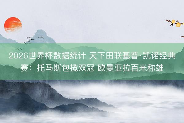 2026世界杯数据统计 天下田联基普·凯诺经典赛:托马斯包揽双冠 欧曼亚拉百米称雄