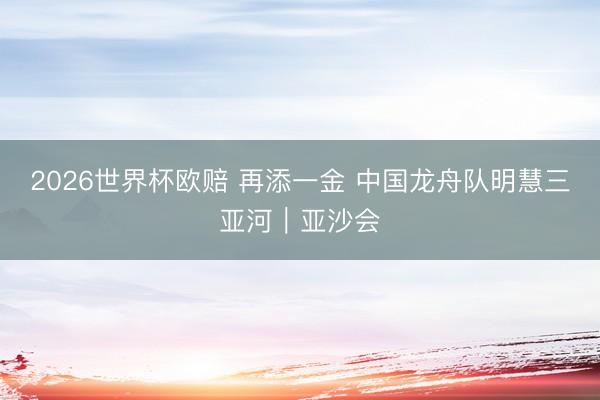 2026世界杯欧赔 再添一金 中国龙舟队明慧三亚河|亚沙会