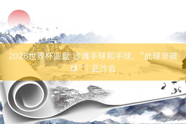 2026世界杯亚盘 沙滩手球和手球，“此球非彼球”｜亚沙会