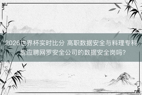 2026世界杯实时比分 高职数据安全与料理专科， 能应聘网罗安全公司的数据安全岗吗?