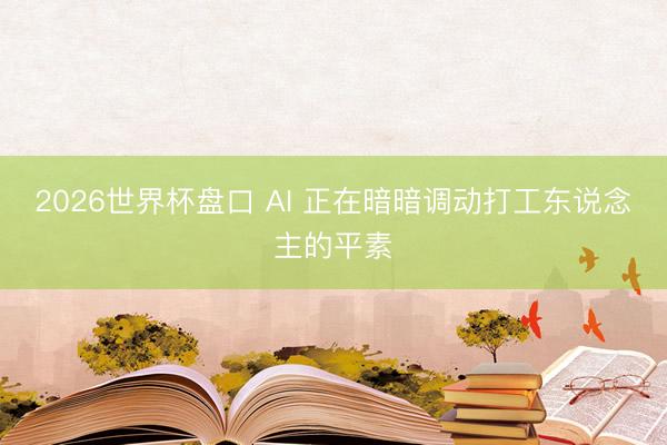 2026世界杯盘口 AI 正在暗暗调动打工东说念主的平素