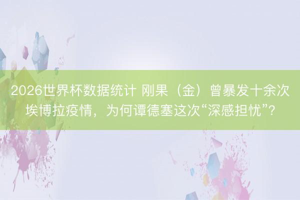 2026世界杯数据统计 刚果（金）曾暴发十余次埃博拉疫情，为何谭德塞这次“深感担忧”？