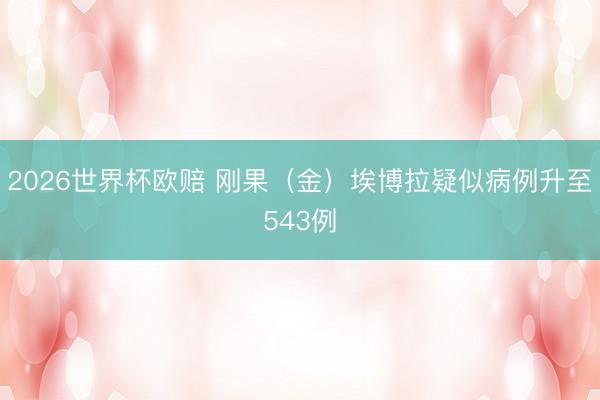2026世界杯欧赔 刚果（金）埃博拉疑似病例升至543例