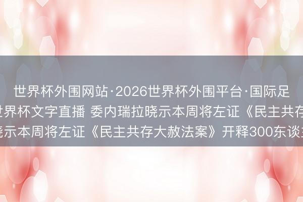 世界杯外围网站·2026世界杯外围平台·国际足联世界杯外围，2026世界杯文字直播 委内瑞拉晓示本周将左证《民主共存大赦法案》开释300东谈主