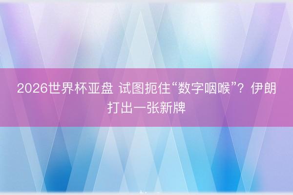 2026世界杯亚盘 试图扼住“数字咽喉”？伊朗打出一张新牌