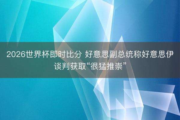 2026世界杯即时比分 好意思副总统称好意思伊谈判获取“很猛推崇”