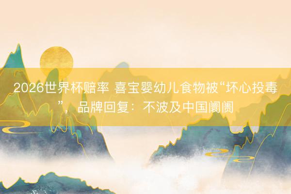 2026世界杯赔率 喜宝婴幼儿食物被“坏心投毒”,品牌回复:不波及中国阛阓