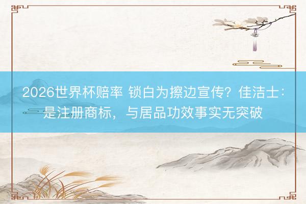 2026世界杯赔率 锁白为擦边宣传?佳洁士:是注册商标,与居品功效事实无突破