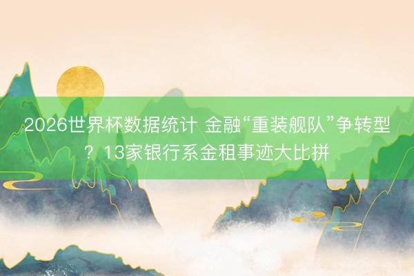 2026世界杯数据统计 金融“重装舰队”争转型?13家银行系金租事迹大比拼