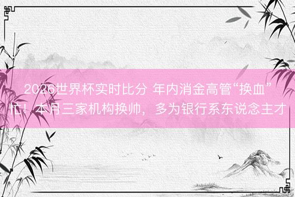 2026世界杯实时比分 年内消金高管“换血”忙!本月三家机构换帅,多为银行系东说念主才