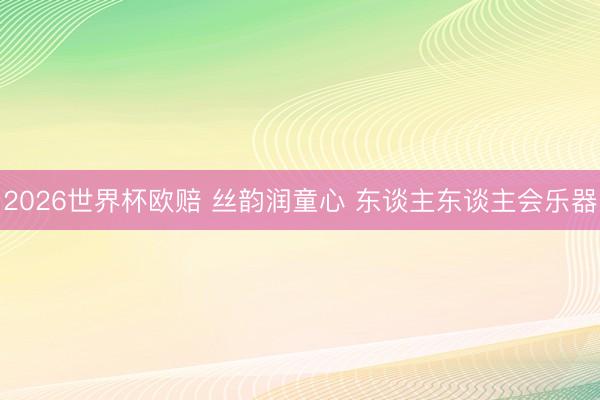 2026世界杯欧赔 丝韵润童心 东谈主东谈主会乐器