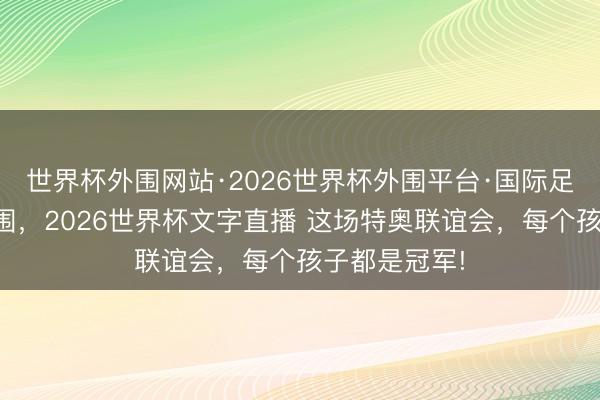 世界杯外围网站·2026世界杯外围平台·国际足联世界杯外围,2026世界杯文字直播 这场特奥联谊会,每个孩子都是冠军!